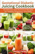 Gestational Diabetic Juicing Cookbook: 45 Delicious and Nutritious Recipes for Healthy Pregnancy and Baby