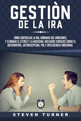 Gestin de la ira: Cmo controlar la ira; dominar sus emociones, y eliminar el estrs y la ansiedad, incluidos consejos sobre el autocontrol, autodisciplina, PNL e inteligencia emocional - Turner, Steven