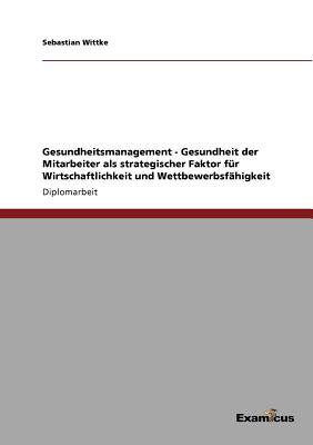 Gesundheitsmanagement - Gesundheit der Mitarbeiter als strategischer Faktor f?r Wirtschaftlichkeit und Wettbewerbsf?higkeit - Wittke, Sebastian