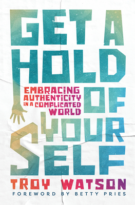 Get a Hold of Yourself: Embracing Authenticity in a Complicated World - Watson, Troy D, and Pries, Betty (Foreword by)