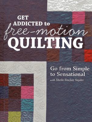 Get Addicted to Free-Motion Quilting: Go from Simple to Sensational with Sheila Sinclair Snyder - Snyder, Sheila Sinclair