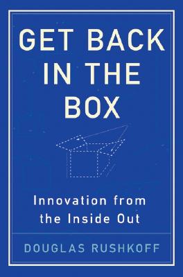Get Back in the Box: Innovation from the Inside Out - Rushkoff, Douglas