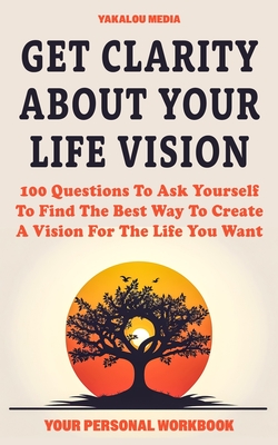 Get Clarity About Your Life Vision: 100 Questions To Ask Yourself To Find The Best Way To Create A Vision For The Life You Want - Media, Yakalou