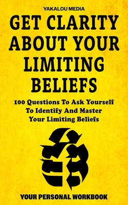 Get Clarity About Your Limiting Beliefs: 100 Questions To Ask Yourself To Identify And Master Your Limiting Beliefs - Media, Yakalou