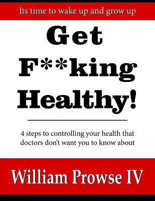 Get F**king Healthy!: 4 steps to controlling your health that doctors don't want you to know about - Prowse, William Errol, IV