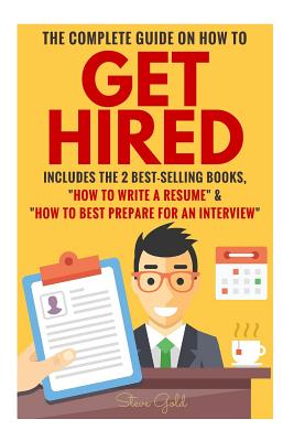 Get Hired: The Complete Guide On How To Get Hired Includes The 2 Best-Selling Books, ?How To Write A Resume? & ?How To Best Prepare For An Interview? - Gold, Steve