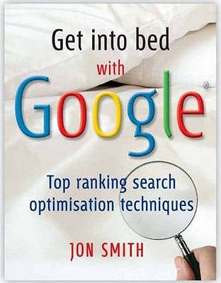 Get into Bed with Google: Top Ranking Search Optimisation Techniques - Smith, Jon