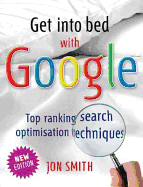 Get into Bed with Google: Top Ranking Search Optimisation Techniques - Smith, Jon