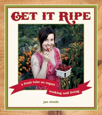 Get It Ripe: A Fresh Take on Vegan Cooking and Living - Steele, Jae