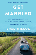 Get Married: Why Americans Must Defy the Elites, Forge Strong Families, and Save Civilization