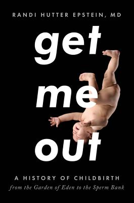 Get Me Out: A History of Childbirth from the Garden of Eden to the Sperm Bank - Epstein, Randi Hutter