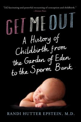 Get Me Out: A History of Childbirth from the Garden of Eden to the Sperm Bank - Epstein, Randi Hutter