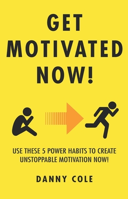 Get Motivated Now!: Use These 5 Power Habits to Create Unstoppable Motivation Now! - Cole, Danny