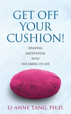 Get Off Your Cushion: Weaving Meditation into the Fabric of Life - Tang, Li-Anne