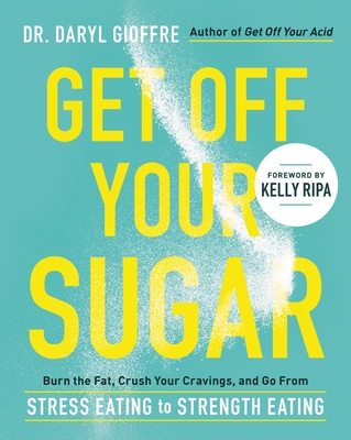 Get Off Your Sugar: Burn the Fat, Crush Your Cravings, and Go from Stress Eating to Strength Eating - Gioffre, Daryl, Dr.