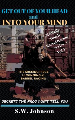 Get out of Your Head and into Your Mind: The Missing Piece to Winning at Barrel Racing Secrets the Pros Don't Tell You - Johnson, S W