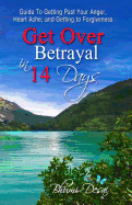 Get Over Betrayal in 14 Days: Guide to Getting Past Your Anger, Heart Ache, and Getting to Forgiveness...