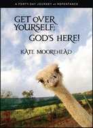 Get Over Yourself; God's Here! : a Forty-Day Journey of Repentance - Kate Moorehead