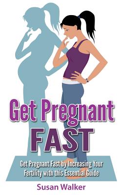 Get Pregnant Fast: Get Pregnant Fast by Increasing Your Fertility with This Essential Guide - Walker, Susan, MD