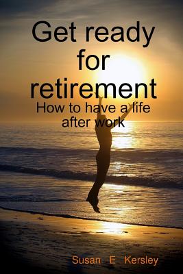 Get Ready for Retirement - How to Have a Life After Work - Kersley, Susan E.
