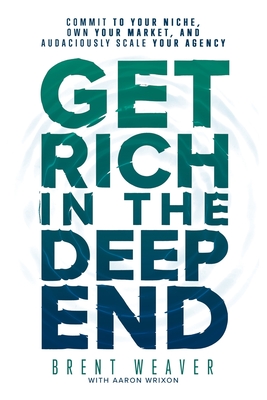 Get Rich in the Deep End: Commit to Your Niche, Own Your Market, and Audaciously Scale Your Agency - Wrixon, Aaron, and Weaver, Brent