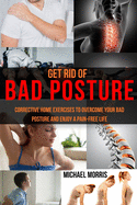 Get Rid of Bad Posture: Corrective Home Exercises to Overcome Your Bad Posture and Enjoy a Pain-Free Life