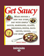 Get Saucy: Make Dinner a New Way Every Day with Simple Sauces, Marinades, Glazes, Dressings, Pestos, Pasta Sauces, Salsas, and More - Parisi, Grace