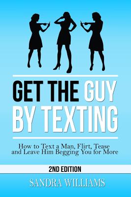 Get the Guy by Texting: How to Text a Man, Flirt, Tease and Leave Him Begging You for More - Williams, Sandra