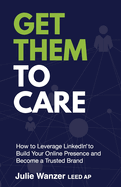 Get Them to Care: How to Leverage LinkedIn(R) to Build Your Online Presence and Become a Trusted Brand