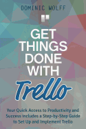 Get Things Done with Trello: Your Quick Access to Productivity and Success includes a Step-by-Step Guide to Set Up and Implement Trello - Wolff, Dominic