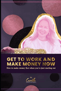 Get to work and make money now!: How to make money fast when you're starting out