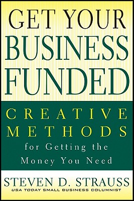 Get Your Business Funded: Creative Methods for Getting the Money You Need - Strauss, Steven D.