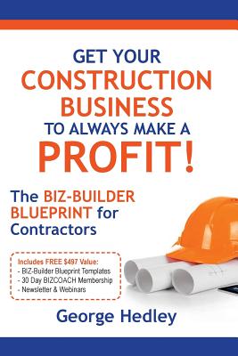 Get Your Construction Business to Always Make a Profit!: The Biz-Builder Blueprint for Contractors - Hedley, George