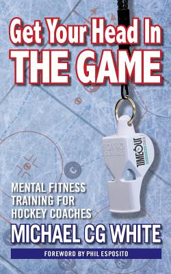 Get Your Head In The Game: Mental Fitness Training for Hockey Coaches - White, Michael Cg, and Crack, Daniel (Designer)