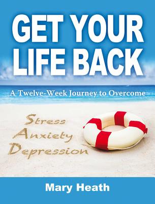 Get Your Life Back: A Twelve-Week Journey to Overcome Stress, Anxiety and Depression - Heath, Mary