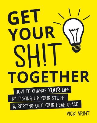 Get Your Shit Together: How to Change Your Life by Tidying up Your Stuff and Sorting Out Your Head Space - Vrint, Vicki