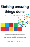 Getting Amazing Things Done in Your Crazy Jammed Life: What Successful Project Managers Know and How They Lead People to Do Amazing Things