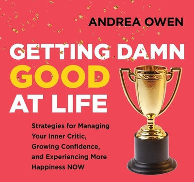 Getting Damn Good at Life: Strategies for Managing Your Inner Critic, Growing Confidence, and Experiencing More Happiness Now - Owen, Andrea