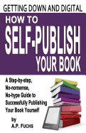 Getting Down and Digital: How to Self-publish Your Book - A Step-by-step, No-nonsense, No-hype Guide to Successfully Publishing Your Book Yourself