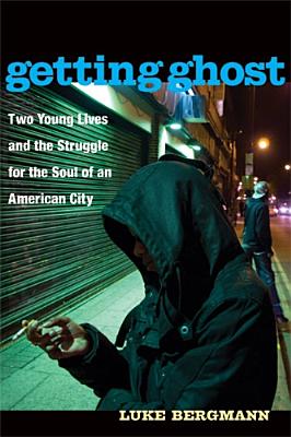 Getting Ghost: Two Young Lives and the Struggle for the Soul of an American City - Bergmann, Luke