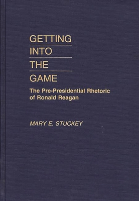 Getting Into the Game: The Pre-Presidential Rhetoric of Ronald Reagan - Stuckey, Mary E, and Hahn, Dan