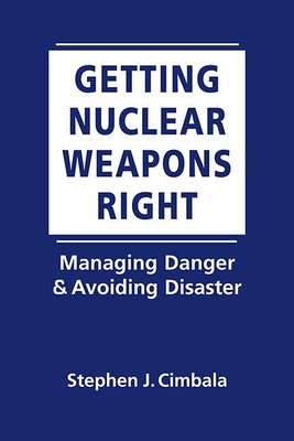 Getting Nuclear Weapons Right: Managing Danger and Avoiding Disaster - Cimbala, Stephen J