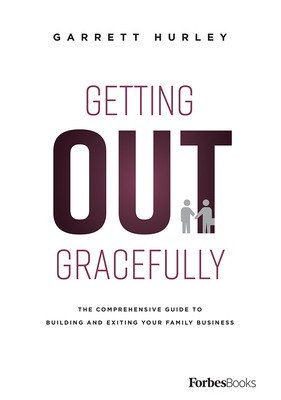 Getting Out Gracefully: The Comprehensive Guide to Building and Exiting Your Family Business - Hurley, Garrett