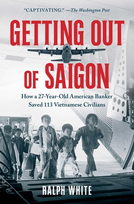 Getting Out of Saigon: How a 27-Year-Old Banker Saved 113 Vietnamese Civilians - White, Ralph