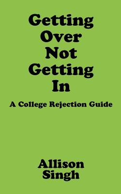 Getting Over Not Getting in: A College Rejection Guide - Singh, Allison