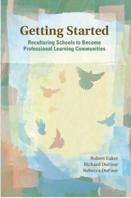Getting Started: Reculturing Schools to Become Professional Learning Communities - Eaker, Robert, and Dufour, Richard