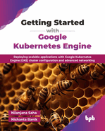 Getting Started with Google Kubernetes Engine: Deploying scalable applications with Google Kubernetes Engine (GKE) cluster configuration and advanced networking (English Edition)