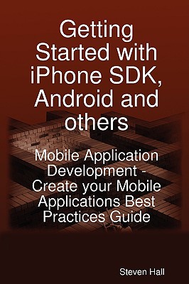 Getting Started with iPhone SDK, Android and Others: Mobile Application Development - Create Your Mobile Applications Best Practices Guide - Hall, Steven