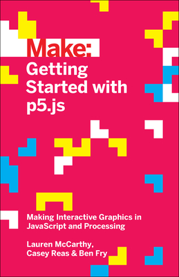 Getting Started with P5.Js: Making Interactive Graphics in JavaScript and Processing - McCarthy, Lauren, and Reas, Casey, and Fry, Ben