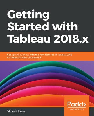 Getting Started with Tableau 2018.x: Get up and running with the new features of Tableau 2018 for impactful data visualization - Guillevin, Tristan